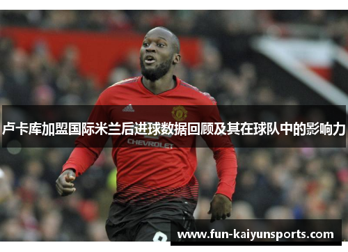 卢卡库加盟国际米兰后进球数据回顾及其在球队中的影响力