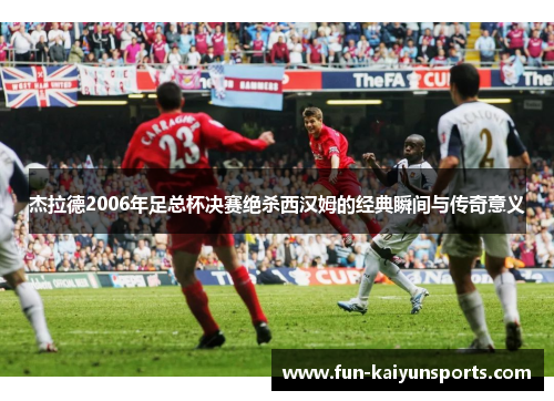 杰拉德2006年足总杯决赛绝杀西汉姆的经典瞬间与传奇意义