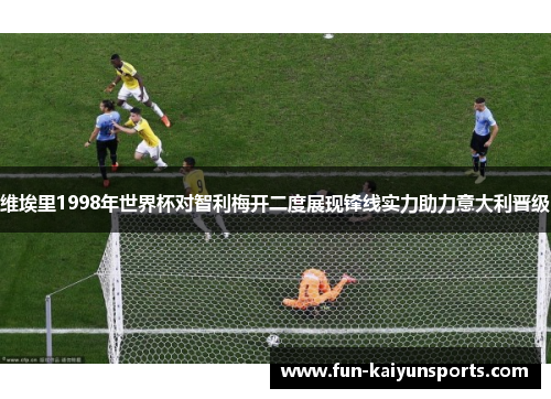 维埃里1998年世界杯对智利梅开二度展现锋线实力助力意大利晋级