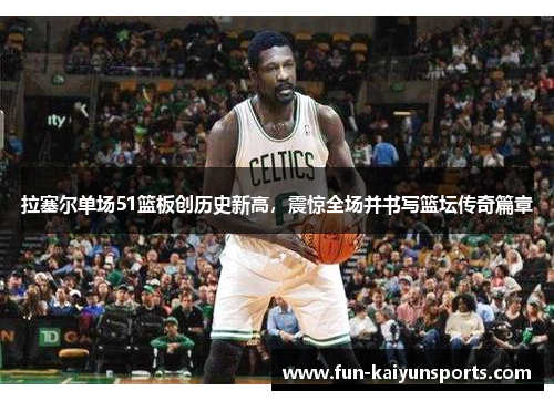 拉塞尔单场51篮板创历史新高，震惊全场并书写篮坛传奇篇章