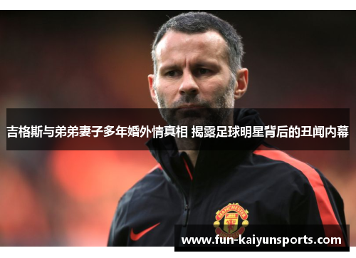 吉格斯与弟弟妻子多年婚外情真相 揭露足球明星背后的丑闻内幕