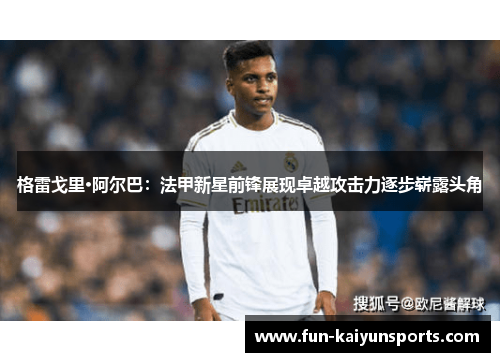 格雷戈里·阿尔巴：法甲新星前锋展现卓越攻击力逐步崭露头角