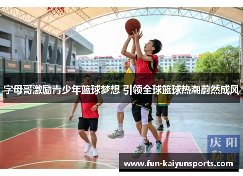 字母哥激励青少年篮球梦想 引领全球篮球热潮蔚然成风