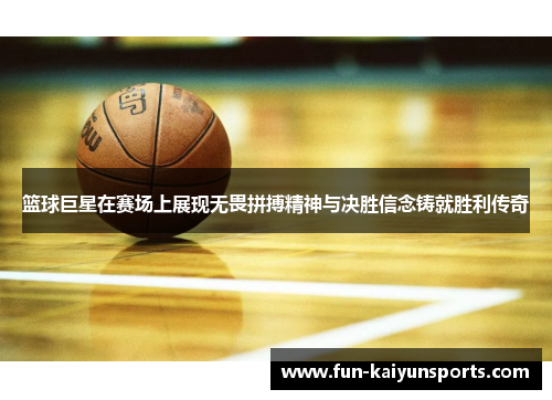 篮球巨星在赛场上展现无畏拼搏精神与决胜信念铸就胜利传奇
