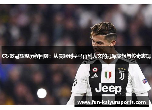 C罗欧冠辉煌历程回顾：从曼联到皇马再到尤文的冠军梦想与传奇表现
