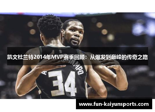 凯文杜兰特2014年MVP赛季回顾：从爆发到巅峰的传奇之路