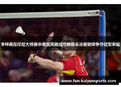 李梓嘉在印尼大师赛中表现亮眼成功晋级半决赛继续争夺冠军荣耀
