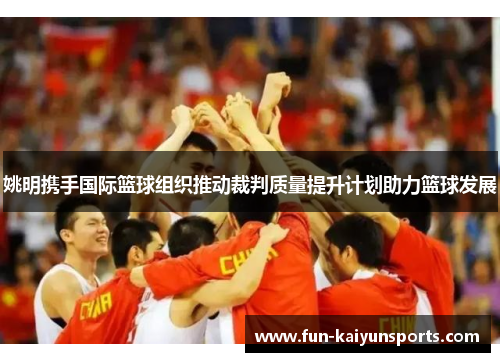 姚明携手国际篮球组织推动裁判质量提升计划助力篮球发展