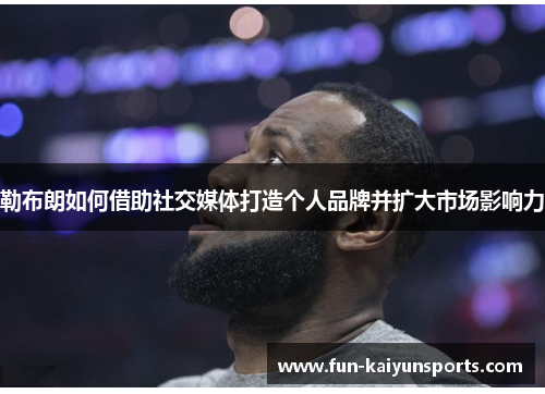 勒布朗如何借助社交媒体打造个人品牌并扩大市场影响力