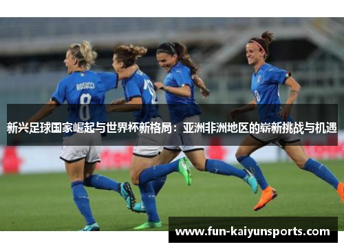 新兴足球国家崛起与世界杯新格局：亚洲非洲地区的崭新挑战与机遇