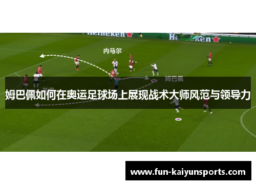 姆巴佩如何在奥运足球场上展现战术大师风范与领导力