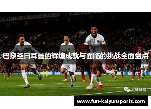 巴黎圣日耳曼的辉煌成就与面临的挑战全面盘点