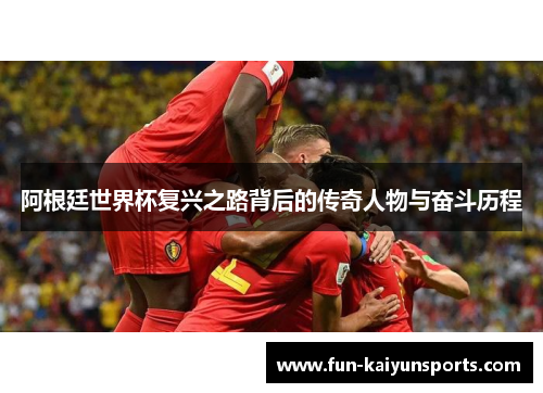 阿根廷世界杯复兴之路背后的传奇人物与奋斗历程