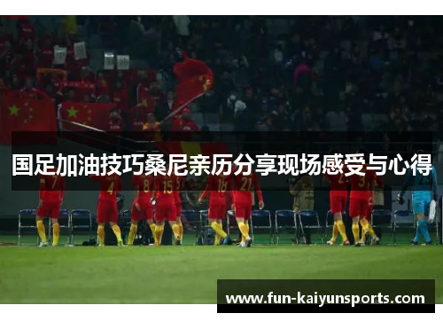 国足加油技巧桑尼亲历分享现场感受与心得