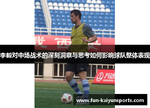 李毅对中场战术的深刻洞察与思考如何影响球队整体表现