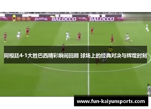 阿根廷4-1大胜巴西精彩瞬间回顾 球场上的经典对决与辉煌时刻