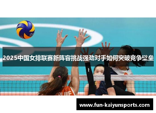 2025中国女排联赛新阵容挑战强劲对手如何突破竞争壁垒