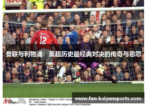 曼联与利物浦：英超历史最经典对决的传奇与恩怨