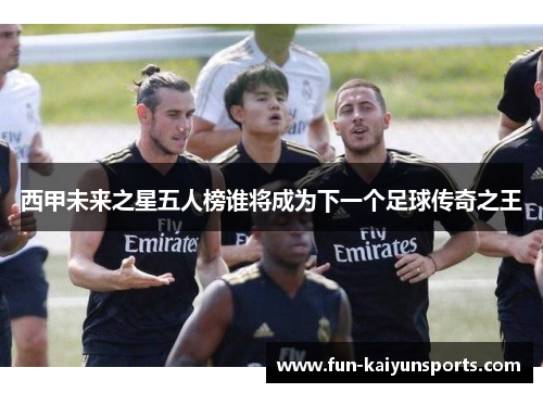 西甲未来之星五人榜谁将成为下一个足球传奇之王