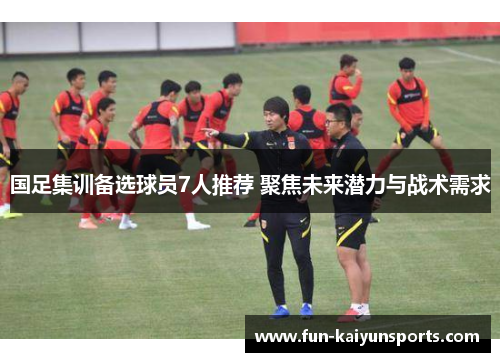 国足集训备选球员7人推荐 聚焦未来潜力与战术需求