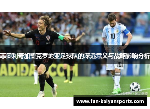 菲奥利奇加盟克罗地亚足球队的深远意义与战略影响分析