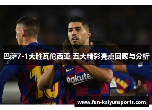 巴萨7-1大胜瓦伦西亚 五大精彩亮点回顾与分析