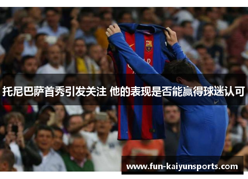 托尼巴萨首秀引发关注 他的表现是否能赢得球迷认可