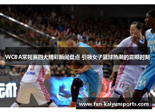 WCBA常规赛四大精彩瞬间盘点 引领女子篮球热潮的震撼时刻