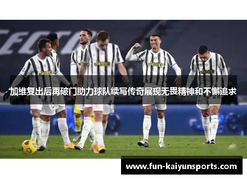 加维复出后再破门助力球队续写传奇展现无畏精神和不懈追求