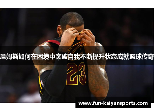 詹姆斯如何在困境中突破自我不断提升状态成就篮球传奇
