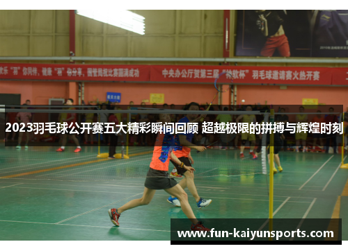 2023羽毛球公开赛五大精彩瞬间回顾 超越极限的拼搏与辉煌时刻