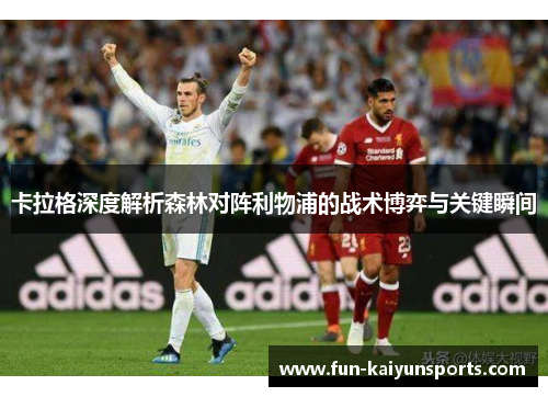 卡拉格深度解析森林对阵利物浦的战术博弈与关键瞬间
