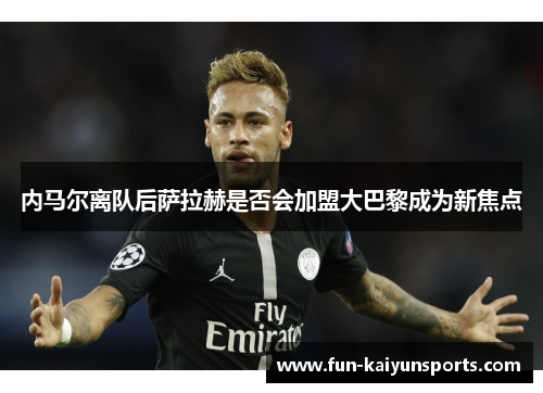 内马尔离队后萨拉赫是否会加盟大巴黎成为新焦点