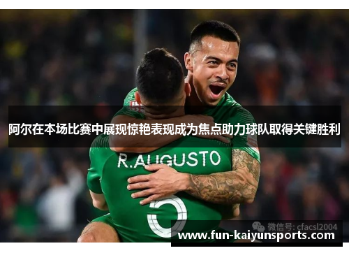 阿尔在本场比赛中展现惊艳表现成为焦点助力球队取得关键胜利