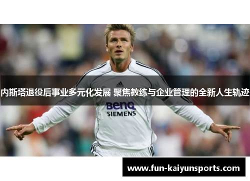 内斯塔退役后事业多元化发展 聚焦教练与企业管理的全新人生轨迹