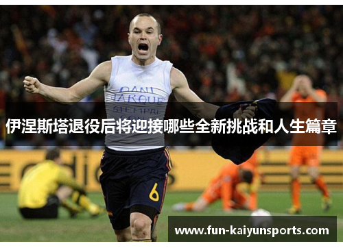 伊涅斯塔退役后将迎接哪些全新挑战和人生篇章